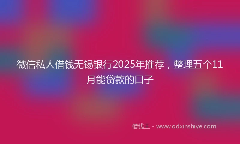 微信私人借钱无锡银行2025年推荐，整理五个11月能贷款的口子