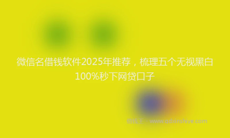 微信名借钱软件2025年推荐，梳理五个无视黑白100%秒下网贷口子