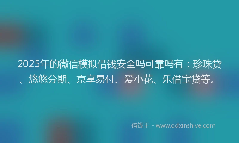 2025年的微信模拟借钱安全吗可靠吗有：珍珠贷、悠悠分期、京享易付、爱小花、乐借宝贷等。
