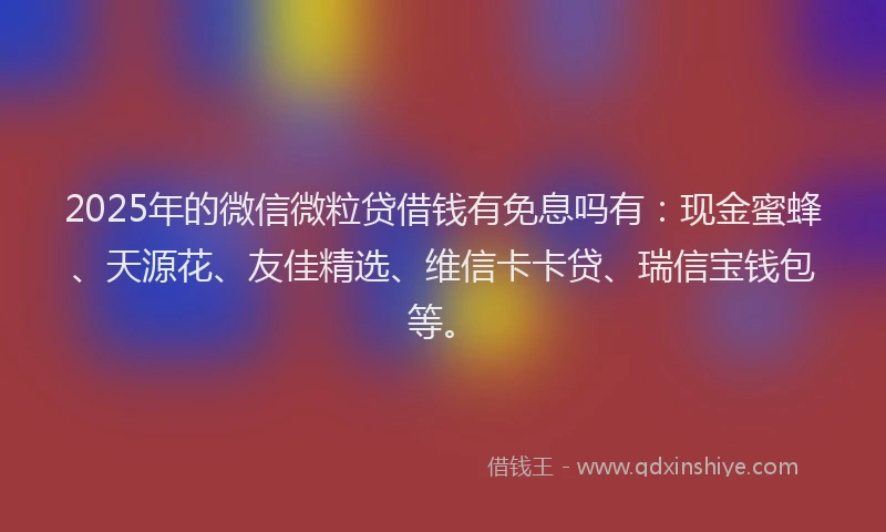2025年的微信微粒贷借钱有免息吗有：现金蜜蜂、天源花、友佳精选、维信卡卡贷、瑞信宝钱包等。