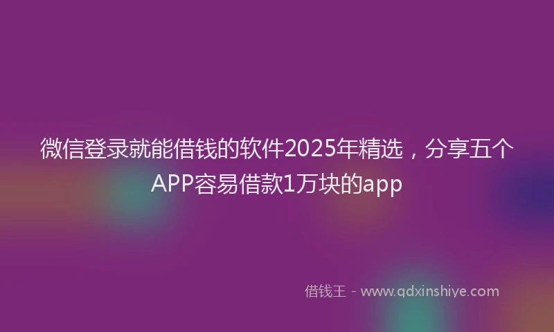 微信登录就能借钱的软件2025年精选，分享五个APP容易借款1万块的app