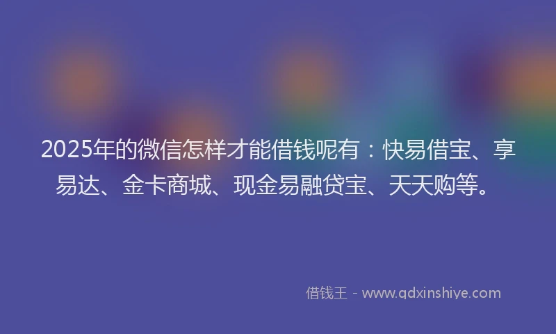 2025年的微信怎样才能借钱呢有：快易借宝、享易达、金卡商城、现金易融贷宝、天天购等。