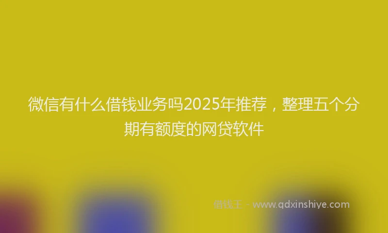 微信有什么借钱业务吗2025年推荐，整理五个分期有额度的网贷软件