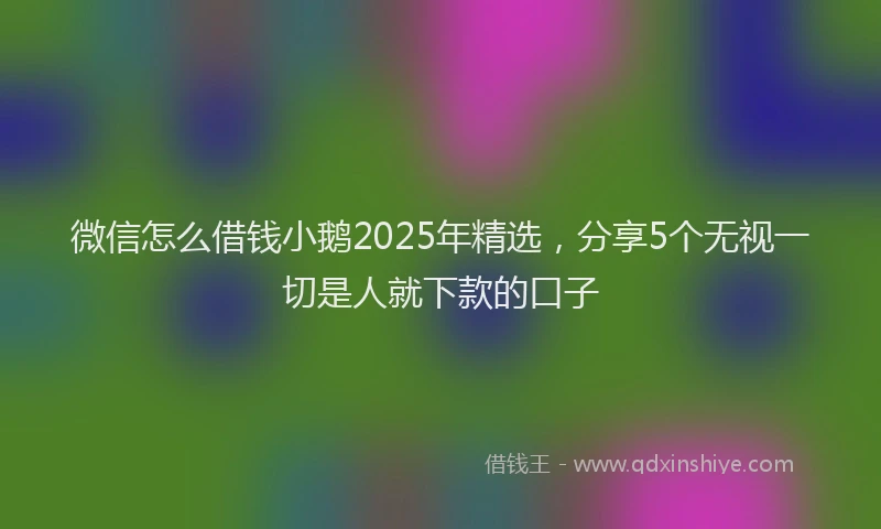微信怎么借钱小鹅2025年精选，分享5个无视一切是人就下款的口子