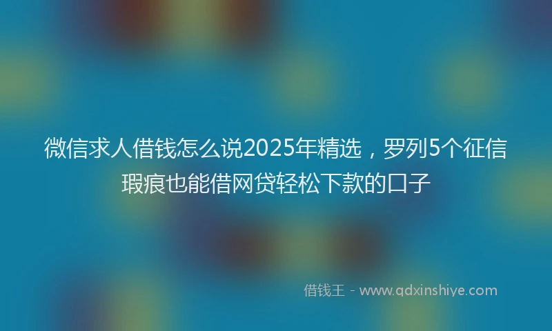 微信求人借钱怎么说2025年精选，罗列5个征信瑕疵也能借网贷轻松下款的口子