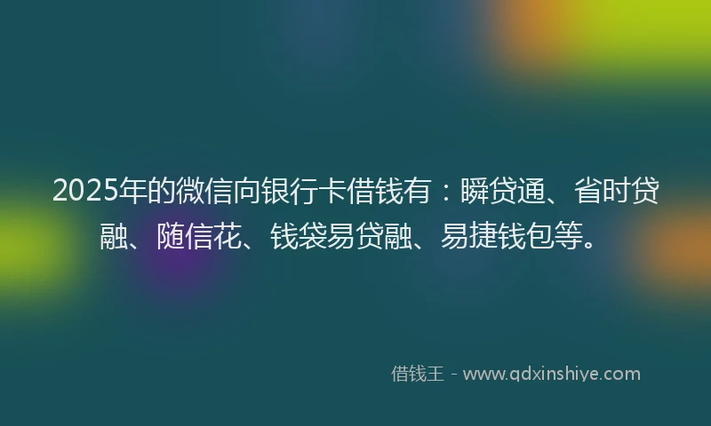 2025年的微信向银行卡借钱有：瞬贷通、省时贷融、随信花、钱袋易贷融、易捷钱包等。