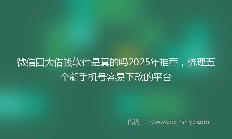 微信四大借钱软件是真的吗2025年推荐，梳理五个新手机号容易下款的平台