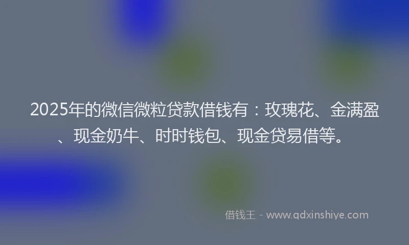 2025年的微信微粒贷款借钱有：玫瑰花、金满盈、现金奶牛、时时钱包、现金贷易借等。