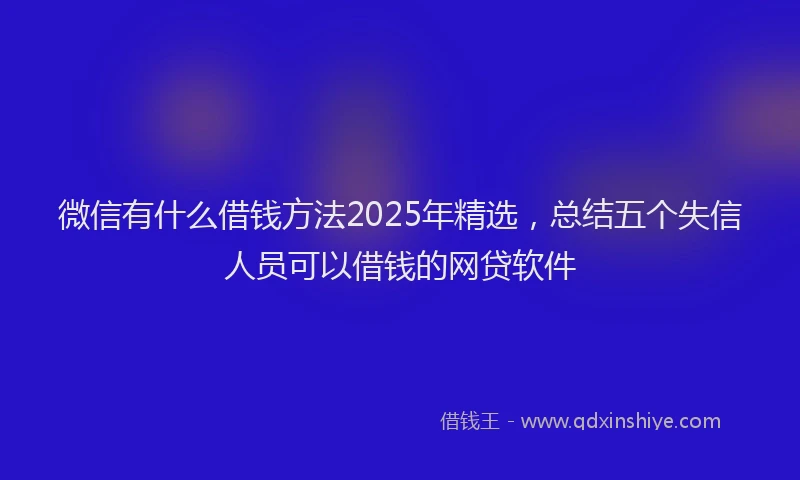 微信有什么借钱方法2025年精选，总结五个失信人员可以借钱的网贷软件