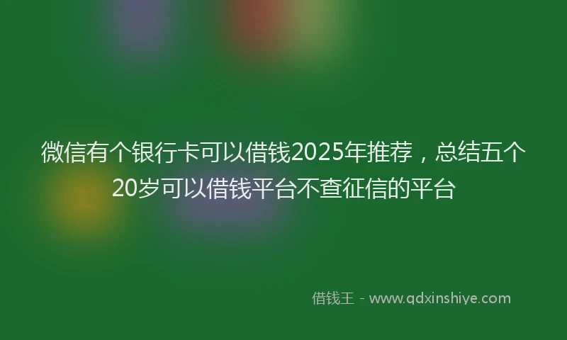 微信有个银行卡可以借钱2025年推荐，总结五个20岁可以借钱平台不查征信的平台