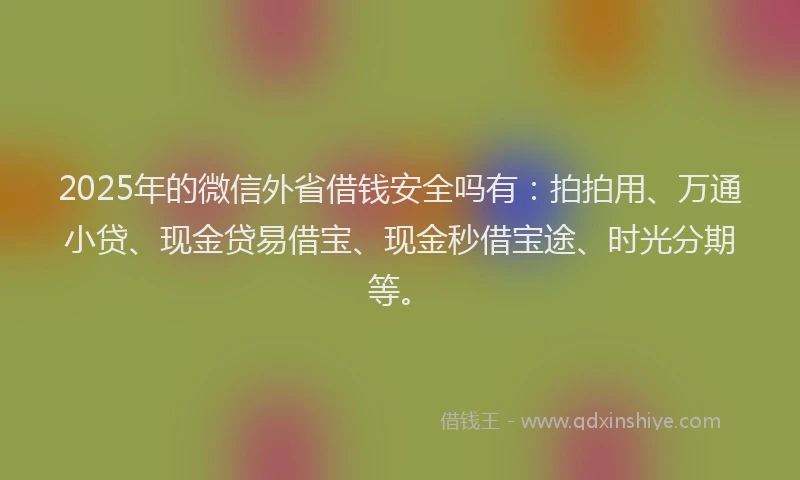 2025年的微信外省借钱安全吗有：拍拍用、万通小贷、现金贷易借宝、现金秒借宝途、时光分期等。