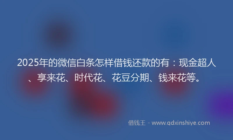 2025年的微信白条怎样借钱还款的有：现金超人、享来花、时代花、花豆分期、钱来花等。
