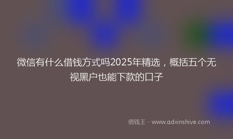 微信有什么借钱方式吗2025年精选，概括五个无视黑户也能下款的口子
