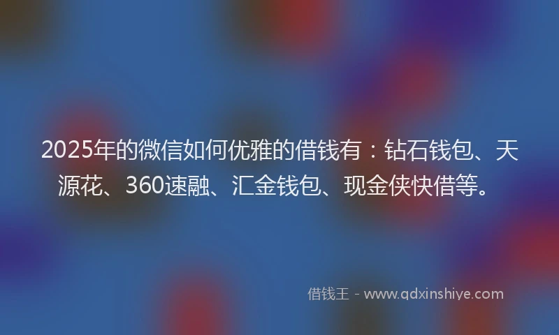 2025年的微信如何优雅的借钱有：钻石钱包、天源花、360速融、汇金钱包、现金侠快借等。