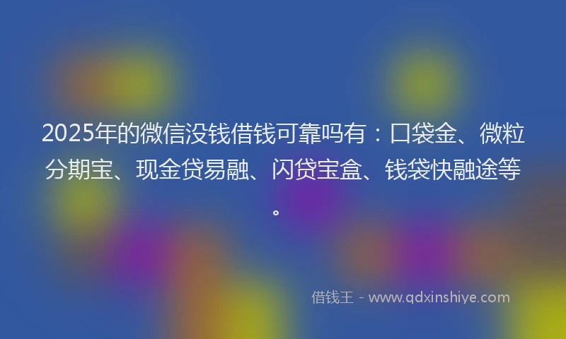 2025年的微信没钱借钱可靠吗有：口袋金、微粒分期宝、现金贷易融、闪贷宝盒、钱袋快融途等。