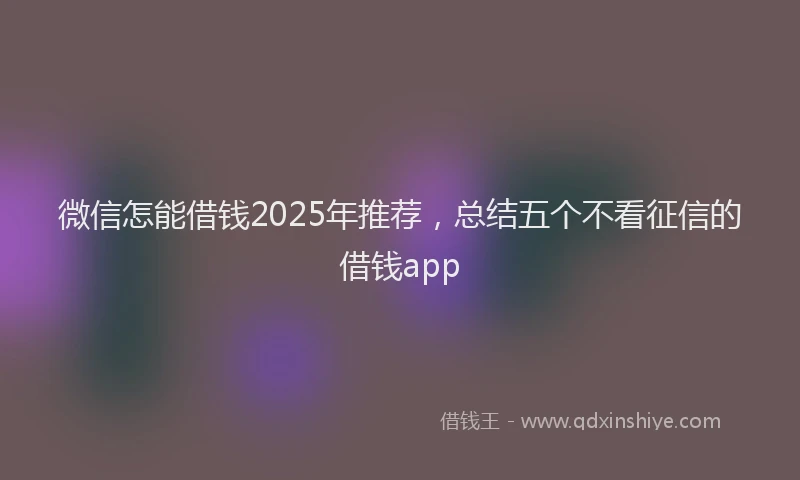 微信怎能借钱2025年推荐，总结五个不看征信的借钱app