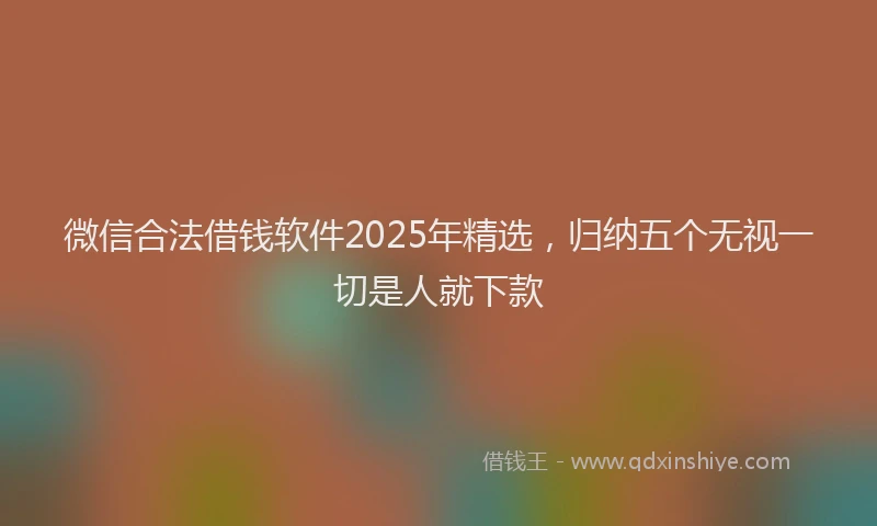 微信合法借钱软件2025年精选，归纳五个无视一切是人就下款