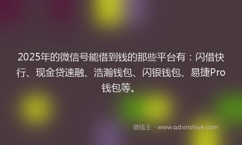 2025年的微信号能借到钱的那些平台有：闪借快行、现金贷速融、浩瀚钱包、闪银钱包、易捷Pro钱包等。