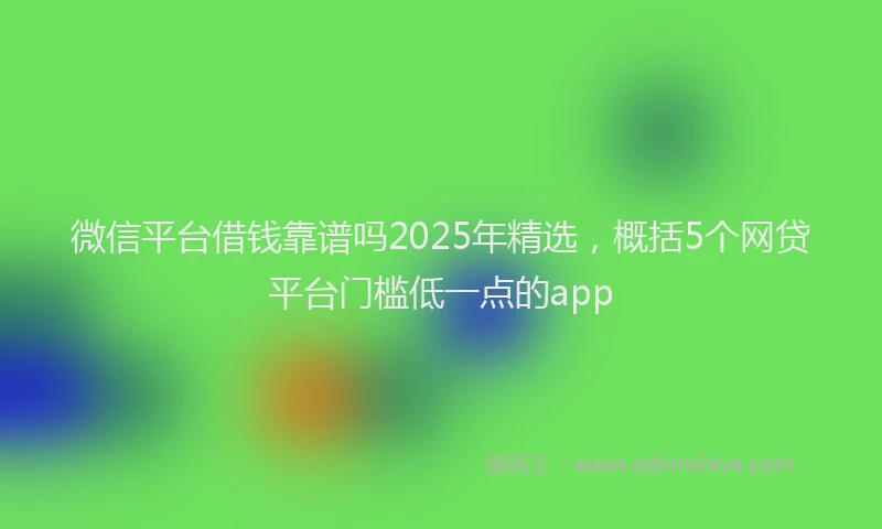 微信平台借钱靠谱吗2025年精选，概括5个网贷平台门槛低一点的app