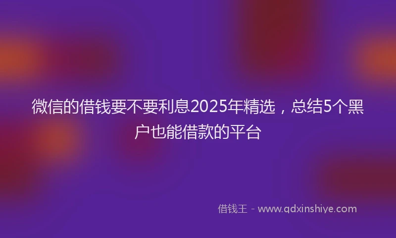 微信的借钱要不要利息2025年精选，总结5个黑户也能借款的平台