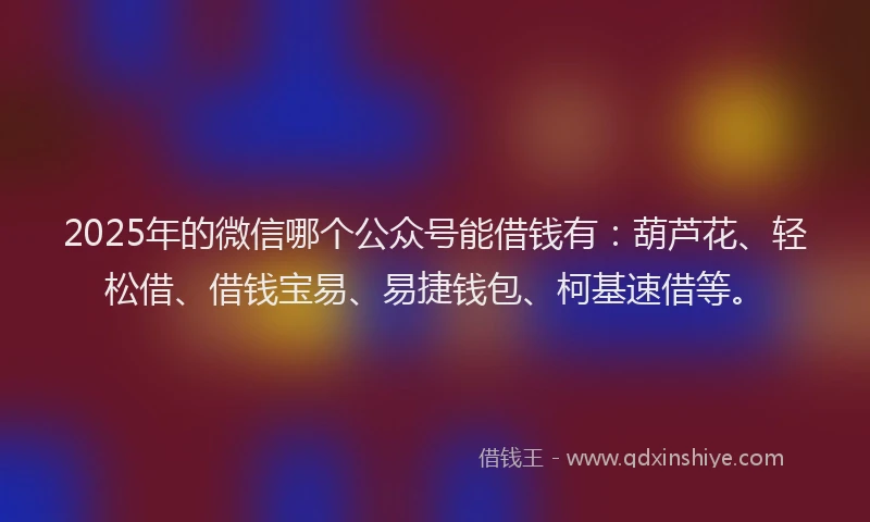 2025年的微信哪个公众号能借钱有：葫芦花、轻松借、借钱宝易、易捷钱包、柯基速借等。