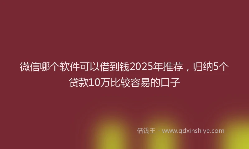 微信哪个软件可以借到钱2025年推荐，归纳5个贷款10万比较容易的口子