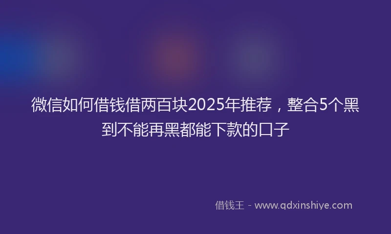 微信如何借钱借两百块2025年推荐，整合5个黑到不能再黑都能下款的口子