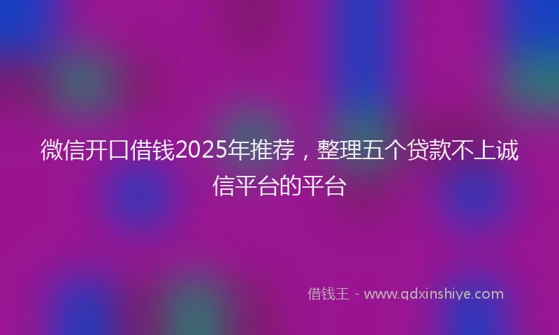 微信开口借钱2025年推荐，整理五个贷款不上诚信平台的平台