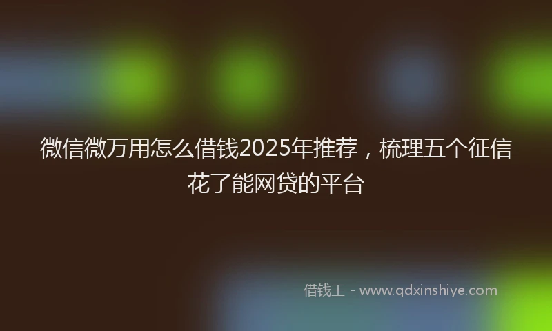 微信微万用怎么借钱2025年推荐，梳理五个征信花了能网贷的平台