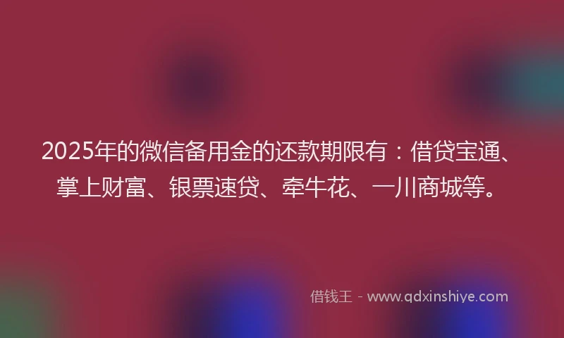 2025年的微信备用金的还款期限有：借贷宝通、掌上财富、银票速贷、牵牛花、一川商城等。
