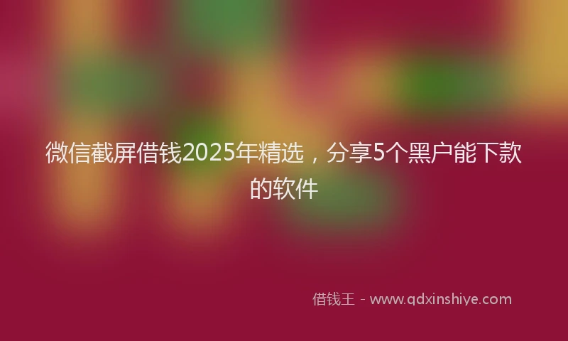 微信截屏借钱2025年精选，分享5个黑户能下款的软件