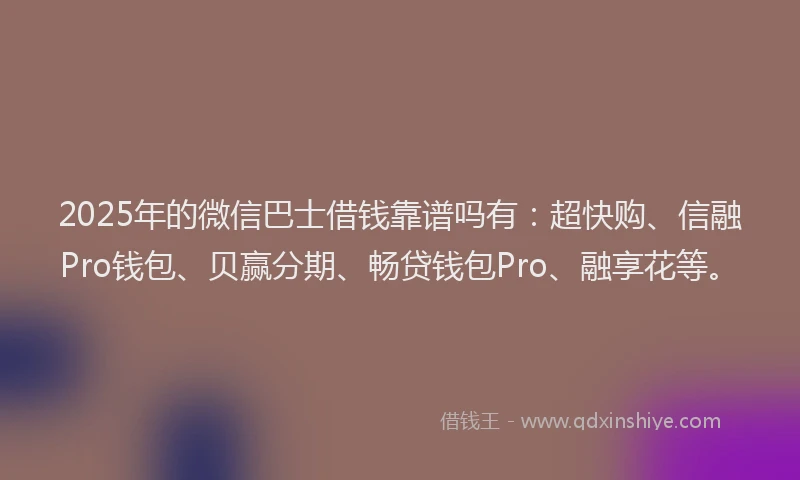 2025年的微信巴士借钱靠谱吗有：超快购、信融Pro钱包、贝赢分期、畅贷钱包Pro、融享花等。