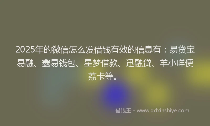 2025年的微信怎么发借钱有效的信息有：易贷宝易融、鑫易钱包、星梦借款、迅融贷、羊小咩便荔卡等。