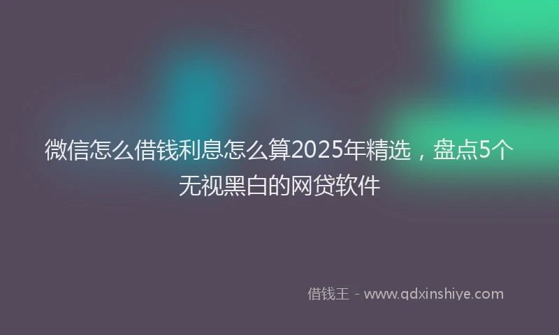 微信怎么借钱利息怎么算2025年精选，盘点5个无视黑白的网贷软件