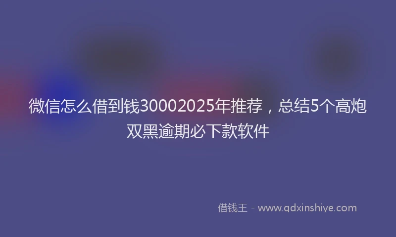微信怎么借到钱30002025年推荐，总结5个高炮双黑逾期必下款软件