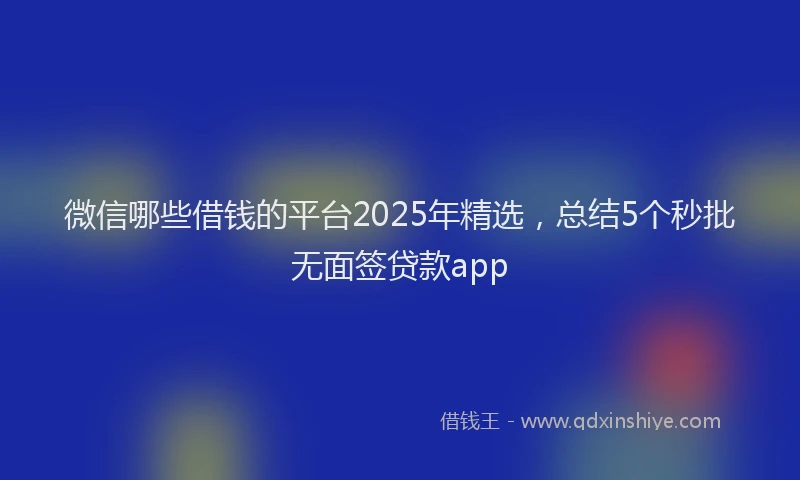 微信哪些借钱的平台2025年精选，总结5个秒批无面签贷款app
