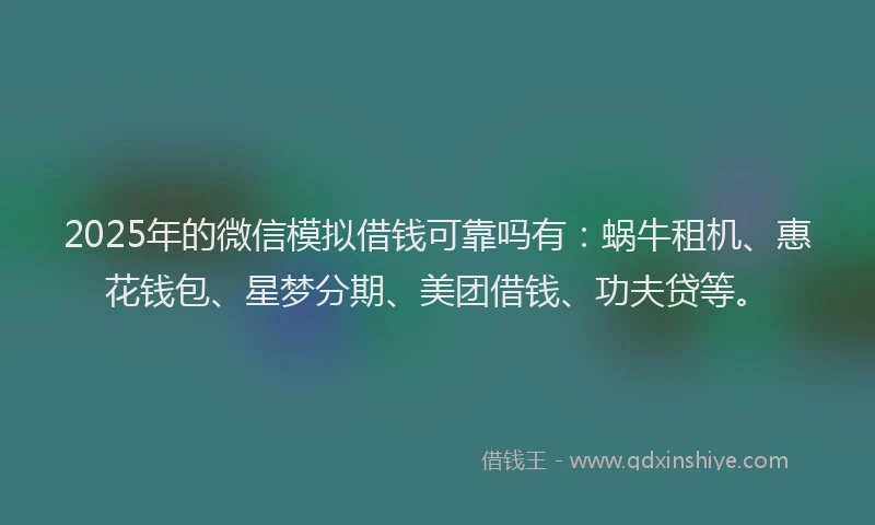 2025年的微信模拟借钱可靠吗有：蜗牛租机、惠花钱包、星梦分期、美团借钱、功夫贷等。