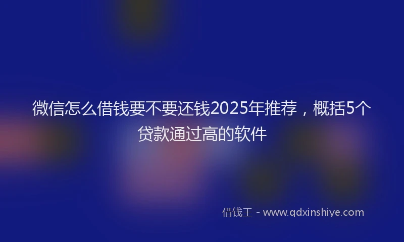 微信怎么借钱要不要还钱2025年推荐，概括5个贷款通过高的软件