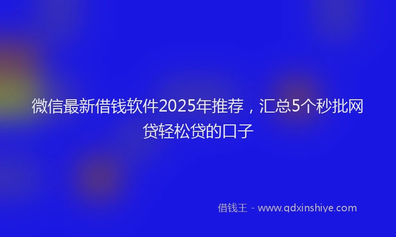 微信最新借钱软件2025年推荐，汇总5个秒批网贷轻松贷的口子