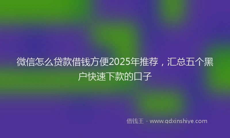 微信怎么贷款借钱方便2025年推荐，汇总五个黑户快速下款的口子