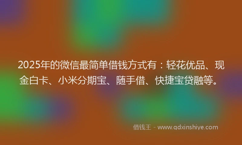 2025年的微信最简单借钱方式有：轻花优品、现金白卡、小米分期宝、随手借、快捷宝贷融等。