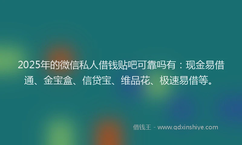 2025年的微信私人借钱贴吧可靠吗有：现金易借通、金宝盒、信贷宝、维品花、极速易借等。