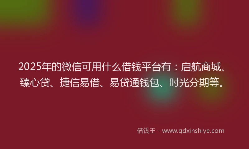 2025年的微信可用什么借钱平台有：启航商城、臻心贷、捷信易借、易贷通钱包、时光分期等。