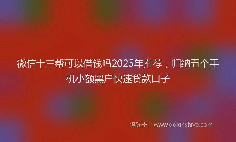 微信十三帮可以借钱吗2025年推荐，归纳五个手机小额黑户快速贷款口子