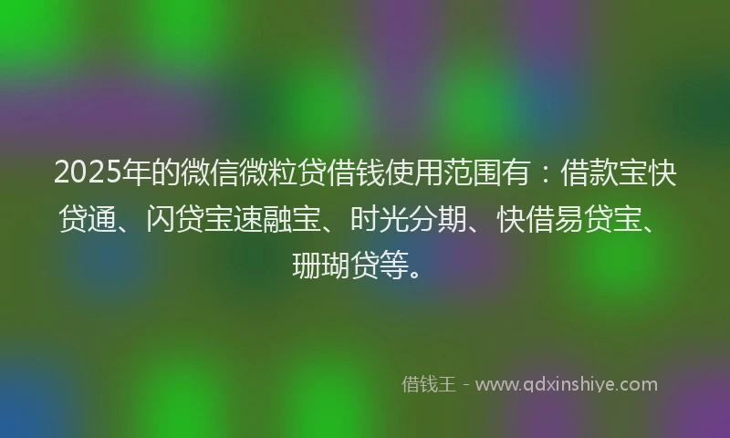 2025年的微信微粒贷借钱使用范围有：借款宝快贷通、闪贷宝速融宝、时光分期、快借易贷宝、珊瑚贷等。