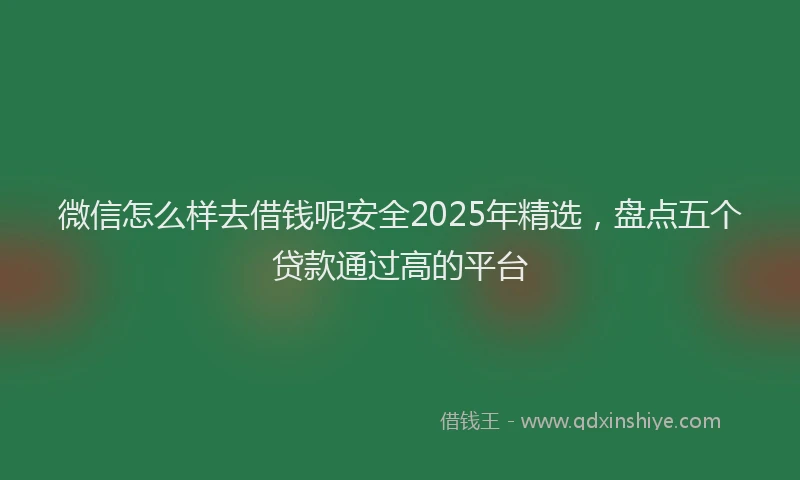微信怎么样去借钱呢安全2025年精选，盘点五个贷款通过高的平台