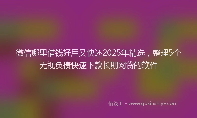 微信哪里借钱好用又快还2025年精选，整理5个无视负债快速下款长期网贷的软件