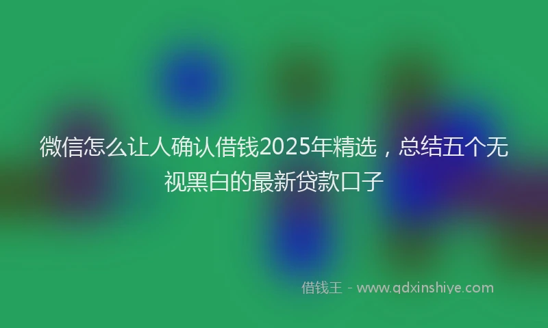 微信怎么让人确认借钱2025年精选，总结五个无视黑白的最新贷款口子