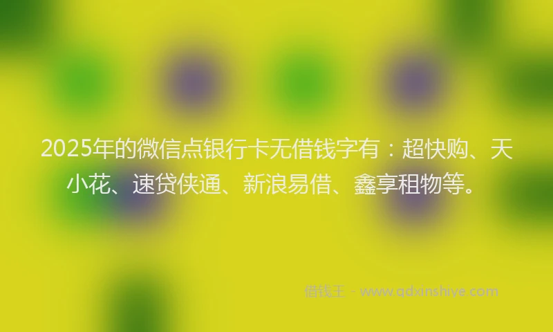 2025年的微信点银行卡无借钱字有：超快购、天小花、速贷侠通、新浪易借、鑫享租物等。