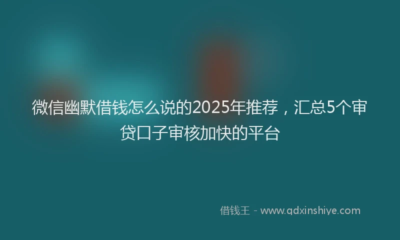 微信幽默借钱怎么说的2025年推荐，汇总5个审贷口子审核加快的平台